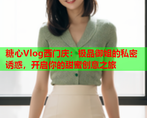 糖心Vlog西门庆:极品御姐的私密诱惑,开启你的甜蜜创意之旅  第1张 糖心Vlog西门庆:极品御姐的私密诱惑,开启你的甜蜜创意之旅  第1张