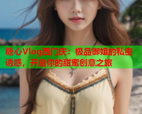 糖心Vlog西门庆:极品御姐的私密诱惑,开启你的甜蜜创意之旅  第2张 糖心Vlog西门庆:极品御姐的私密诱惑,开启你的甜蜜创意之旅  第2张