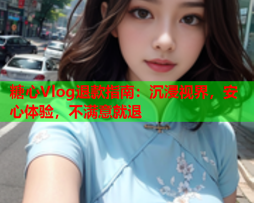 糖心Vlog退款指南:沉浸视界,安心体验,不满意就退  第1张 糖心Vlog退款指南:沉浸视界,安心体验,不满意就退  第1张
