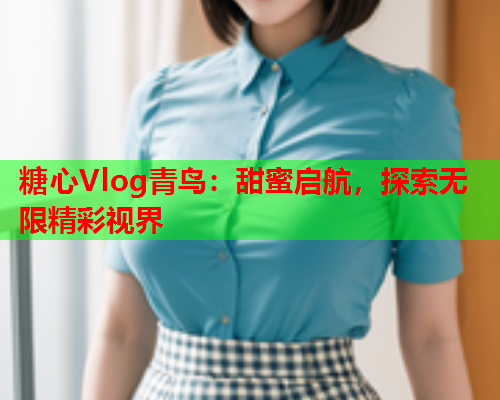 糖心Vlog青鸟:甜蜜启航,探索无限精彩视界  第1张 糖心Vlog青鸟:甜蜜启航,探索无限精彩视界  第1张