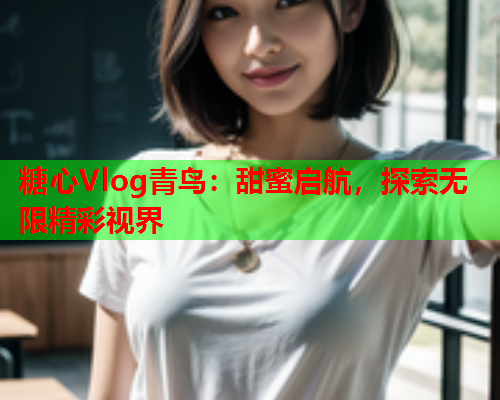 糖心Vlog青鸟:甜蜜启航,探索无限精彩视界  第2张 糖心Vlog青鸟:甜蜜启航,探索无限精彩视界  第2张