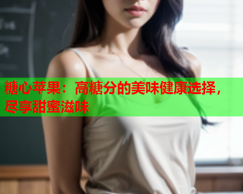 糖心苹果:高糖分的美味健康选择,尽享甜蜜滋味  第1张 糖心苹果:高糖分的美味健康选择,尽享甜蜜滋味  第1张