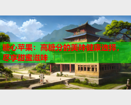 糖心苹果:高糖分的美味健康选择,尽享甜蜜滋味  第2张 糖心苹果:高糖分的美味健康选择,尽享甜蜜滋味  第2张