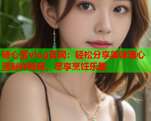 糖心蛋vlog官网:轻松分享美味溏心蛋制作秘籍,尽享烹饪乐趣  第1张 糖心蛋vlog官网:轻松分享美味溏心蛋制作秘籍,尽享烹饪乐趣  第1张