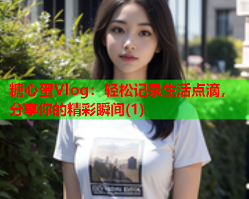 糖心蛋Vlog:轻松记录生活点滴,分享你的精彩瞬间(1)  第1张 糖心蛋Vlog:轻松记录生活点滴,分享你的精彩瞬间(1)  第1张