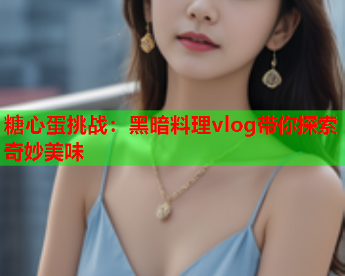 糖心蛋挑战:黑暗料理vlog带你探索奇妙美味  第1张 糖心蛋挑战:黑暗料理vlog带你探索奇妙美味  第1张