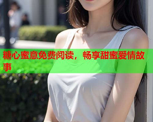 糖心蜜意免费阅读,畅享甜蜜爱情故事  第2张 糖心蜜意免费阅读,畅享甜蜜爱情故事  第2张