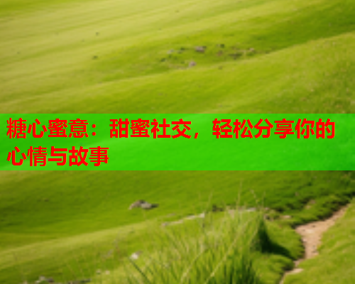 糖心蜜意:甜蜜社交,轻松分享你的心情与故事  第1张 糖心蜜意:甜蜜社交,轻松分享你的心情与故事  第1张