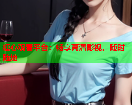 糖心观看平台:畅享高清影视,随时随地  第1张 糖心观看平台:畅享高清影视,随时随地  第1张
