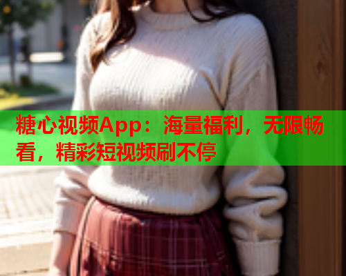 糖心视频App:海量福利,无限畅看,精彩短视频刷不停  第1张 糖心视频App:海量福利,无限畅看,精彩短视频刷不停  第1张