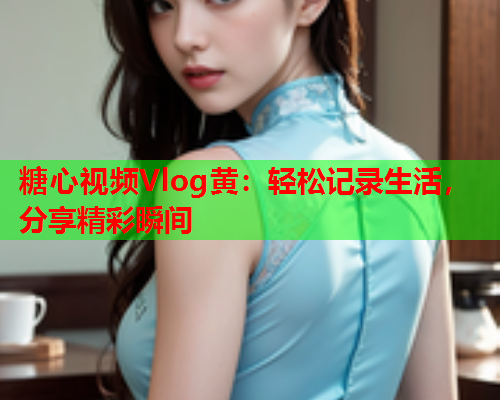 糖心视频Vlog黄:轻松记录生活,分享精彩瞬间  第1张 糖心视频Vlog黄:轻松记录生活,分享精彩瞬间  第1张