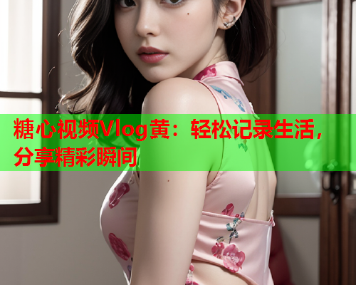 糖心视频Vlog黄:轻松记录生活,分享精彩瞬间  第2张 糖心视频Vlog黄:轻松记录生活,分享精彩瞬间  第2张
