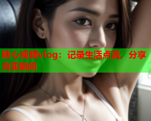糖心视频vlog:记录生活点滴,分享真实瞬间  第1张 糖心视频vlog:记录生活点滴,分享真实瞬间  第1张