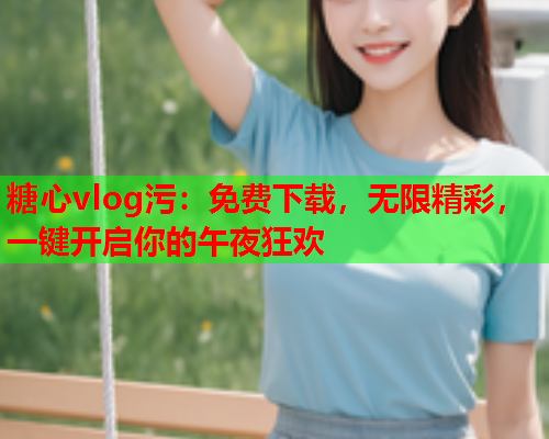 糖心vlog污:免费下载,无限精彩,一键开启你的午夜狂欢  第2张 糖心vlog污:免费下载,无限精彩,一键开启你的午夜狂欢  第2张