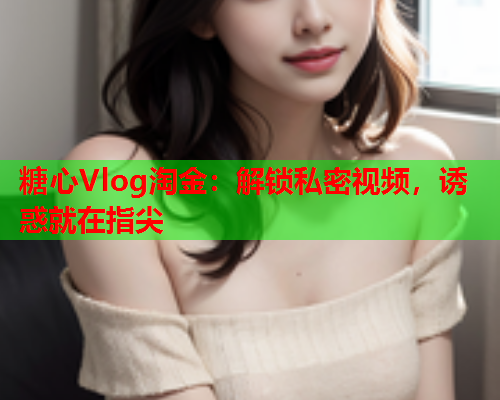 糖心Vlog淘金:解锁私密视频,诱惑就在指尖  第1张 糖心Vlog淘金:解锁私密视频,诱惑就在指尖  第1张