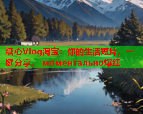 糖心Vlog淘宝:你的生活短片,一键分享, моментально爆红  第1张 糖心Vlog淘宝:你的生活短片,一键分享, моментально爆红  第1张