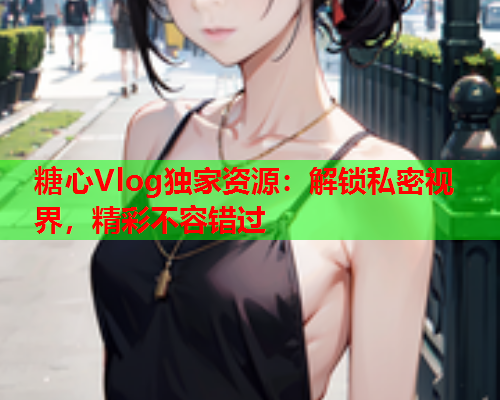 糖心Vlog独家资源:解锁私密视界,精彩不容错过  第1张 糖心Vlog独家资源:解锁私密视界,精彩不容错过  第1张