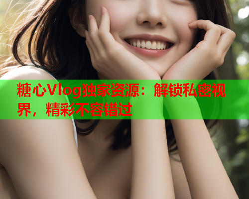 糖心Vlog独家资源:解锁私密视界,精彩不容错过  第2张 糖心Vlog独家资源:解锁私密视界,精彩不容错过  第2张