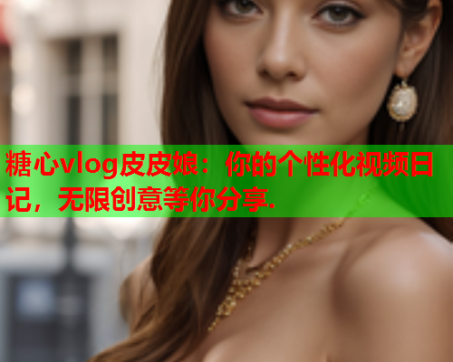 糖心vlog皮皮娘:你的个性化视频日记,无限创意等你分享.  第2张 糖心vlog皮皮娘:你的个性化视频日记,无限创意等你分享.  第2张