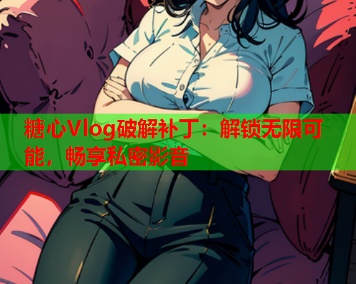 糖心Vlog破解补丁:解锁无限可能,畅享私密影音  第1张 糖心Vlog破解补丁:解锁无限可能,畅享私密影音  第1张