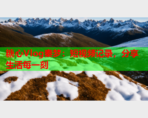 糖心Vlog秦梦:短视频记录,分享生活每一刻  第1张 糖心Vlog秦梦:短视频记录,分享生活每一刻  第1张