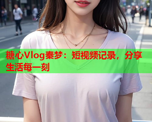 糖心Vlog秦梦:短视频记录,分享生活每一刻  第2张 糖心Vlog秦梦:短视频记录,分享生活每一刻  第2张