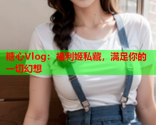 糖心Vlog:福利姬私藏,满足你的一切幻想  第1张 糖心Vlog:福利姬私藏,满足你的一切幻想  第1张