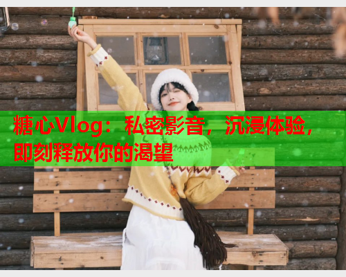 糖心Vlog:私密影音,沉浸体验,即刻释放你的渴望  第1张 糖心Vlog:私密影音,沉浸体验,即刻释放你的渴望  第1张