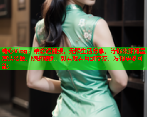 糖心Vlog:精彩短视频,无限生活分享,等你来探海量高清资源,随时随地,想看就看互动交友,发现更多可能.  第1张 糖心Vlog:精彩短视频,无限生活分享,等你来探海量高清资源,随时随地,想看就看互动交友,发现更多可能.  第1张