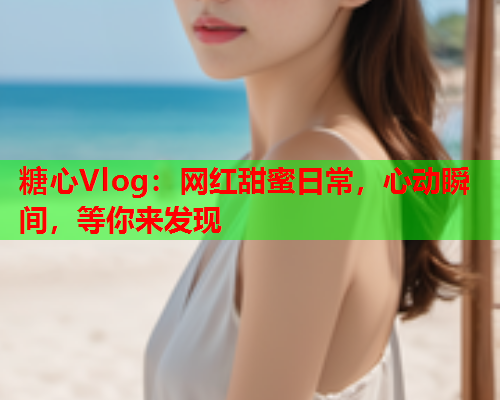 糖心Vlog:网红甜蜜日常,心动瞬间,等你来发现  第1张 糖心Vlog:网红甜蜜日常,心动瞬间,等你来发现  第1张