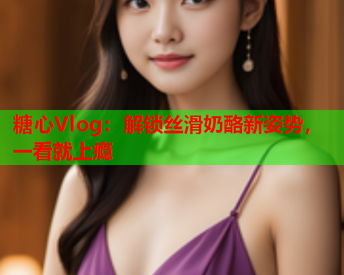 糖心Vlog:解锁丝滑奶酪新姿势,一看就上瘾  第1张 糖心Vlog:解锁丝滑奶酪新姿势,一看就上瘾  第1张