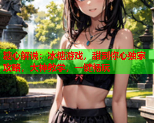 糖心解说:冰糖游戏,甜到你心独家攻略,大神教学,一键畅玩  第1张 糖心解说:冰糖游戏,甜到你心独家攻略,大神教学,一键畅玩  第1张