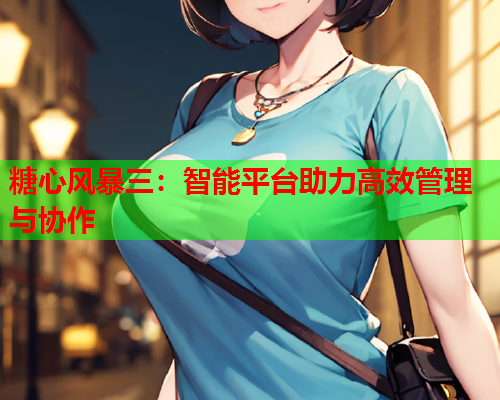 糖心风暴三:智能平台助力高效管理与协作  第1张 糖心风暴三:智能平台助力高效管理与协作  第1张