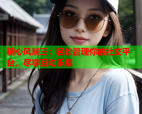 糖心风暴三:轻松管理你的社交平台,尽享互动乐趣  第1张 糖心风暴三:轻松管理你的社交平台,尽享互动乐趣  第1张