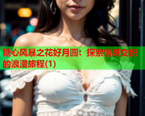糖心风暴之花好月圆:探索情感交织的浪漫旅程(1)  第1张 糖心风暴之花好月圆:探索情感交织的浪漫旅程(1)  第1张