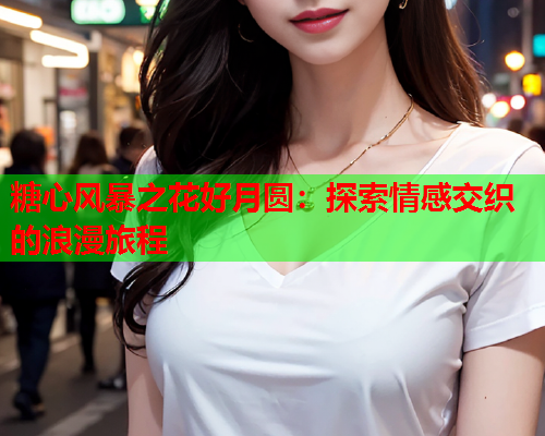 糖心风暴之花好月圆:探索情感交织的浪漫旅程  第1张 糖心风暴之花好月圆:探索情感交织的浪漫旅程  第1张
