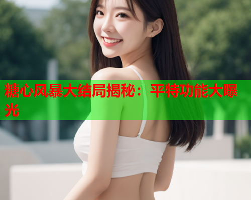 糖心风暴大结局揭秘:平特功能大曝光  第1张 糖心风暴大结局揭秘:平特功能大曝光  第1张