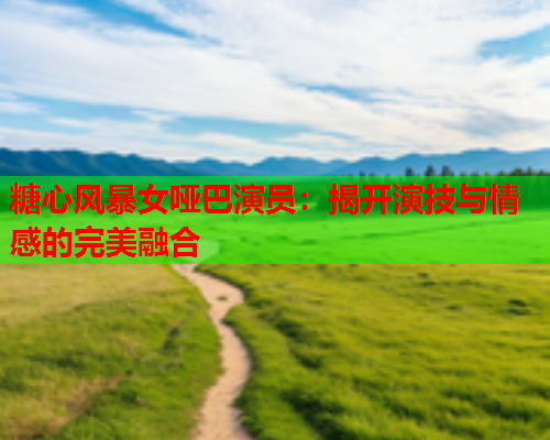 糖心风暴女哑巴演员:揭开演技与情感的完美融合  第1张 糖心风暴女哑巴演员:揭开演技与情感的完美融合  第1张