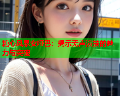 糖心风暴女哑巴:揭示无声演技的魅力与突破  第1张 糖心风暴女哑巴:揭示无声演技的魅力与突破  第1张
