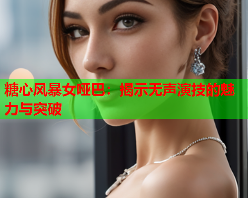 糖心风暴女哑巴:揭示无声演技的魅力与突破  第2张 糖心风暴女哑巴:揭示无声演技的魅力与突破  第2张