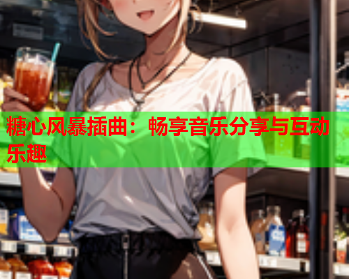 糖心风暴插曲:畅享音乐分享与互动乐趣  第1张 糖心风暴插曲:畅享音乐分享与互动乐趣  第1张