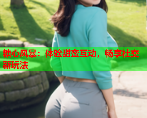 糖心风暴:体验甜蜜互动,畅享社交新玩法  第1张 糖心风暴:体验甜蜜互动,畅享社交新玩法  第1张