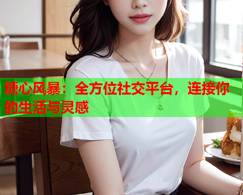 糖心风暴:全方位社交平台,连接你的生活与灵感  第1张 糖心风暴:全方位社交平台,连接你的生活与灵感  第1张