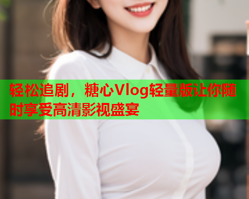 轻松追剧,糖心Vlog轻量版让你随时享受高清影视盛宴  第1张 轻松追剧,糖心Vlog轻量版让你随时享受高清影视盛宴  第1张