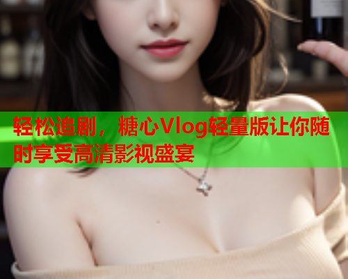 轻松追剧,糖心Vlog轻量版让你随时享受高清影视盛宴  第2张 轻松追剧,糖心Vlog轻量版让你随时享受高清影视盛宴  第2张