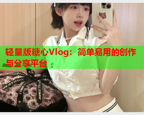 轻量版糖心Vlog:简单易用的创作与分享平台  第1张 轻量版糖心Vlog:简单易用的创作与分享平台  第1张