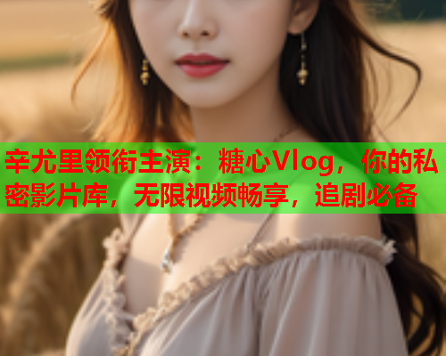 辛尤里领衔主演:糖心Vlog,你的私密影片库,无限视频畅享,追剧必备  第1张 辛尤里领衔主演:糖心Vlog,你的私密影片库,无限视频畅享,追剧必备  第1张