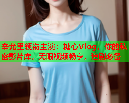 辛尤里领衔主演:糖心Vlog,你的私密影片库,无限视频畅享,追剧必备  第2张 辛尤里领衔主演:糖心Vlog,你的私密影片库,无限视频畅享,追剧必备  第2张