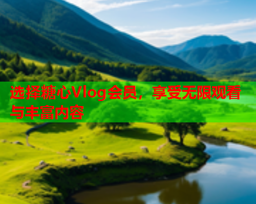 选择糖心Vlog会员,享受无限观看与丰富内容  第2张 选择糖心Vlog会员,享受无限观看与丰富内容  第2张