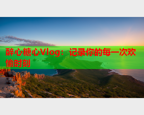 醉心糖心Vlog:记录你的每一次欢愉时刻  第1张 醉心糖心Vlog:记录你的每一次欢愉时刻  第1张